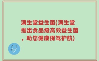 满生堂益生菌(满生堂推出食品级高效益生菌，助您健康保驾护航)