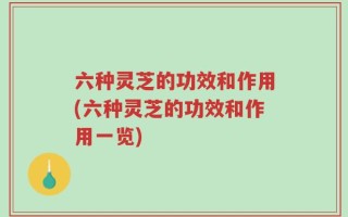 六种灵芝的功效和作用(六种灵芝的功效和作用一览)