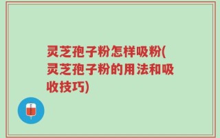 灵芝孢子粉怎样吸粉(灵芝孢子粉的用法和吸收技巧)