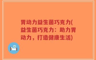 胃动力益生菌巧克力(益生菌巧克力：助力胃动力，打造健康生活)