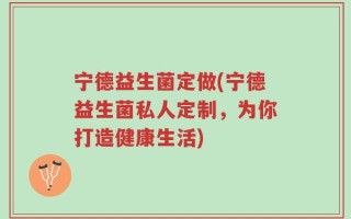 宁德益生菌定做(宁德益生菌私人定制，为你打造健康生活)