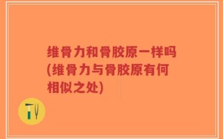 维骨力和骨胶原一样吗(维骨力与骨胶原有何相似之处)