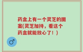 药盒上有一个灵芝的图案(灵芝加持，看这个药盒就能放心了！)
