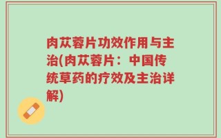肉苁蓉片功效作用与主治(肉苁蓉片：中国传统草药的疗效及主治详解)