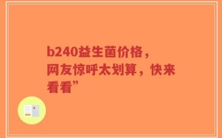 b240益生菌价格，网友惊呼太划算，快来看看”
