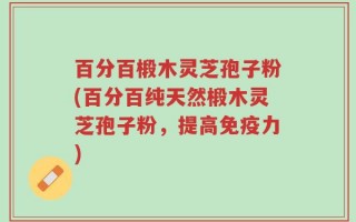 百分百椴木灵芝孢子粉(百分百纯天然椴木灵芝孢子粉，提高免疫力)