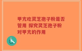 甲亢吃灵芝孢子粉是否管用 探究灵芝孢子粉对甲亢的作用