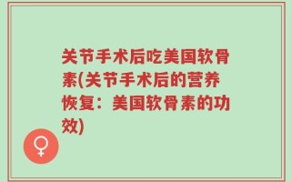 关节手术后吃美国软骨素(关节手术后的营养恢复：美国软骨素的功效)