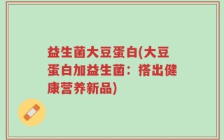 益生菌大豆蛋白(大豆蛋白加益生菌：搭出健康营养新品)
