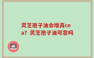 灵芝孢子油会增高cea？灵芝孢子油可靠吗