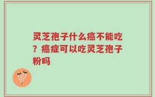 灵芝孢子什么癌不能吃？癌症可以吃灵芝孢子粉吗