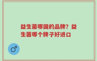 益生菌哪国的品牌？益生菌哪个牌子好进口