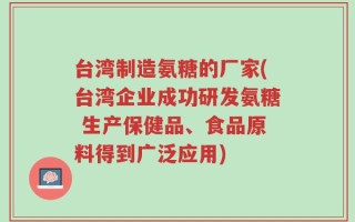 台湾制造氨糖的厂家(台湾企业成功研发氨糖 生产保健品、食品原料得到广泛应用)