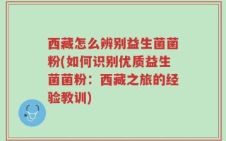 西藏怎么辨别益生菌菌粉(如何识别优质益生菌菌粉：西藏之旅的经验教训)