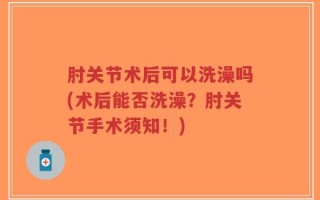 肘关节术后可以洗澡吗(术后能否洗澡？肘关节手术须知！)