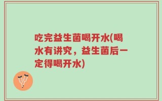 吃完益生菌喝开水(喝水有讲究，益生菌后一定得喝开水)
