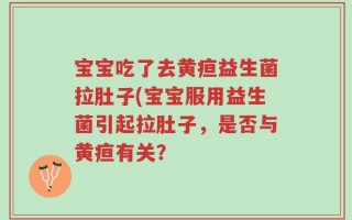 宝宝吃了去黄疸益生菌拉肚子(宝宝服用益生菌引起拉肚子，是否与黄疸有关？