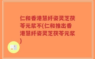 仁和香港慧纤姿灵芝茯苓元浆不(仁和推出香港慧纤姿灵芝茯苓元浆)