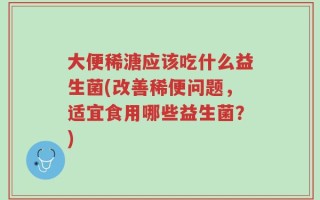 大便稀溏应该吃什么益生菌(改善稀便问题，适宜食用哪些益生菌？)