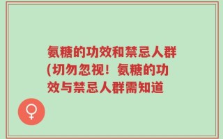 氨糖的功效和禁忌人群(切勿忽视！氨糖的功效与禁忌人群需知道