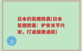 日本的氨糖胶囊(日本氨糖胶囊：护骨关节代谢，打通健康通路)