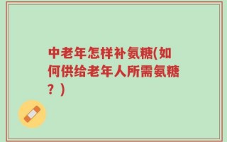 中老年怎样补氨糖(如何供给老年人所需氨糖？)