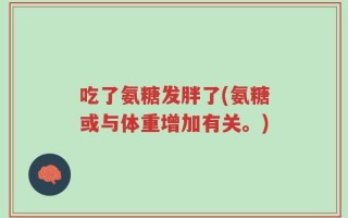 吃了氨糖发胖了(氨糖或与体重增加有关。)