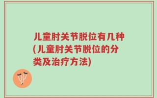 儿童肘关节脱位有几种(儿童肘关节脱位的分类及治疗方法)