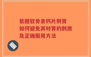 氨糖软骨素钙片刺胃 如何避免其对胃的刺激及正确服用方法