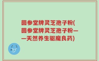 茵参堂牌灵芝孢子粉(茵参堂牌灵芝孢子粉——天然养生驱魔良药)