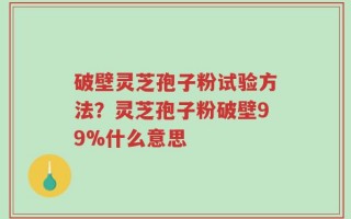 破壁灵芝孢子粉试验方法？灵芝孢子粉破壁99%什么意思