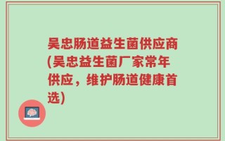 吴忠肠道益生菌供应商(吴忠益生菌厂家常年供应，维护肠道健康首选)