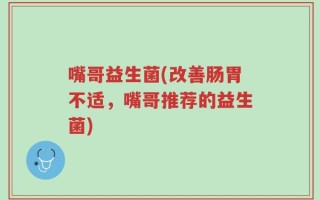 嘴哥益生菌(改善肠胃不适，嘴哥推荐的益生菌)