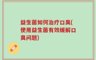益生菌如何治疗口臭(使用益生菌有效缓解口臭问题)