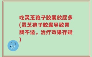 吃灵芝孢子胶囊放屁多(灵芝孢子胶囊导致胃肠不适，治疗效果存疑)