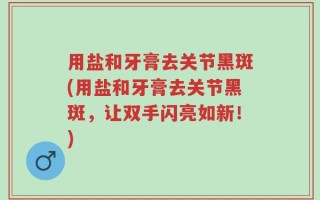 用盐和牙膏去关节黑斑(用盐和牙膏去关节黑斑，让双手闪亮如新！)