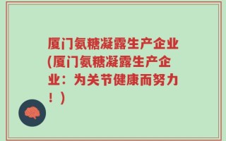 厦门氨糖凝露生产企业(厦门氨糖凝露生产企业：为关节健康而努力！)
