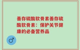 善存硫酸软骨素善存硫酸软骨素：保护关节健康的必备营养品