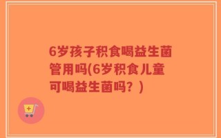 6岁孩子积食喝益生菌管用吗(6岁积食儿童可喝益生菌吗？)
