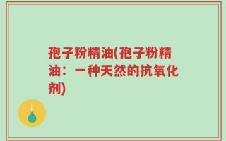 孢子粉精油(孢子粉精油：一种天然的抗氧化剂)