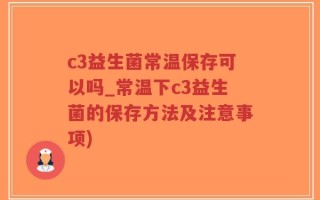 c3益生菌常温保存可以吗_常温下c3益生菌的保存方法及注意事项)