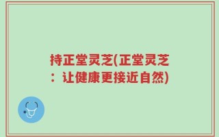 持正堂灵芝(正堂灵芝：让健康更接近自然)
