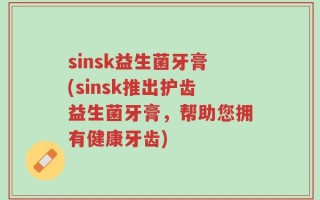 sinsk益生菌牙膏(sinsk推出护齿益生菌牙膏，帮助您拥有健康牙齿)