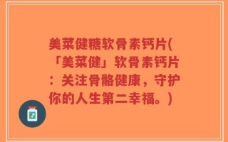 美菜健糖软骨素钙片(「美菜健」软骨素钙片：关注骨骼健康，守护你的人生第二幸福。)