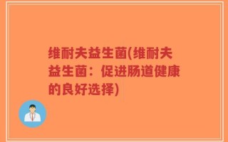 维耐夫益生菌(维耐夫益生菌：促进肠道健康的良好选择)