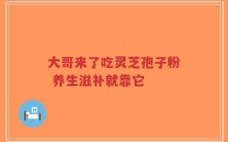 大哥来了吃灵芝孢子粉 养生滋补就靠它