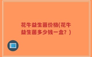 花牛益生菌价格(花牛益生菌多少钱一盒？)