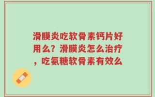 滑膜炎吃软骨素钙片好用么？滑膜炎怎么治疗，吃氨糖软骨素有效么