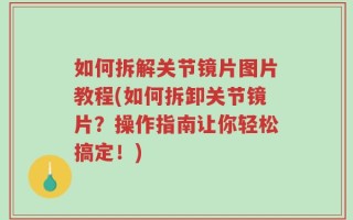 如何拆解关节镜片图片教程(如何拆卸关节镜片？操作指南让你轻松搞定！)