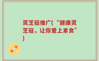 灵芝菇推广(“健康灵芝菇，让你爱上素食”)